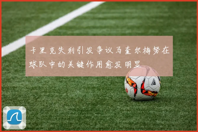 卡里克失利引发争议马奎尔梅努在球队中的关键作用愈发明显