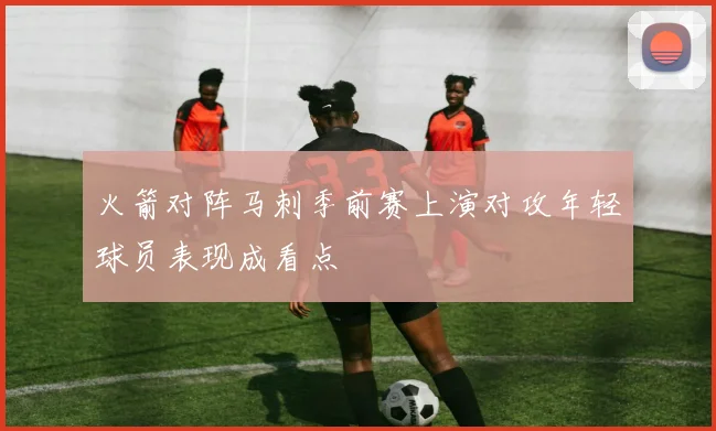 火箭对阵马刺季前赛上演对攻年轻球员表现成看点