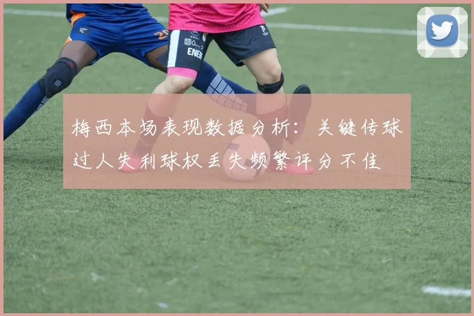 梅西本场表现数据分析：关键传球过人失利球权丢失频繁评分不佳