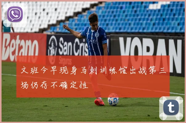 文班今早现身马刺训练馆出战第三场仍存不确定性
