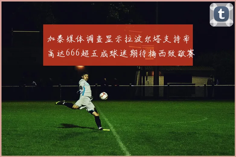 加泰媒体调查显示拉波尔塔支持率高达666超五成球迷期待梅西致敬赛