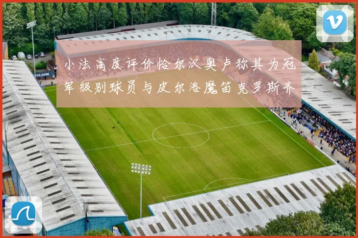 小法高度评价恰尔汉奥卢称其为冠军级别球员与皮尔洛魔笛克罗斯齐名