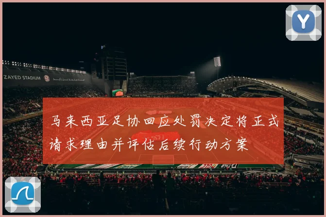 马来西亚足协回应处罚决定将正式请求理由并评估后续行动方案