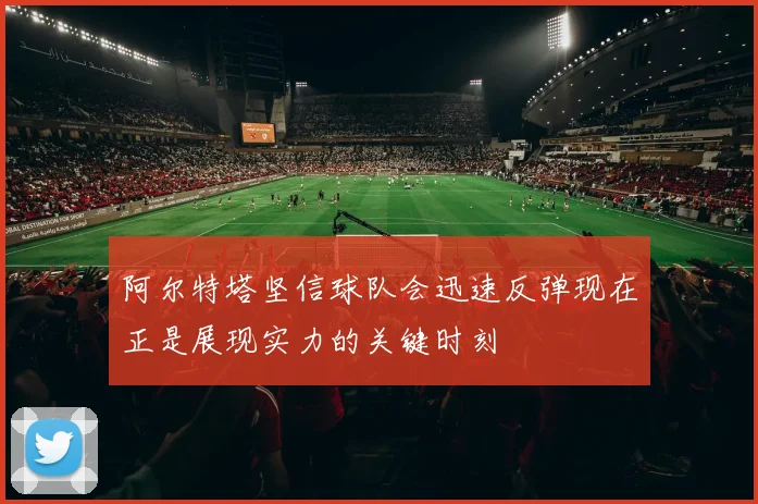 阿尔特塔坚信球队会迅速反弹现在正是展现实力的关键时刻