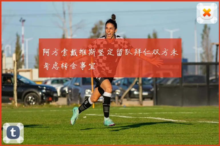 阿方索戴维斯坚定留队拜仁双方未考虑转会事宜