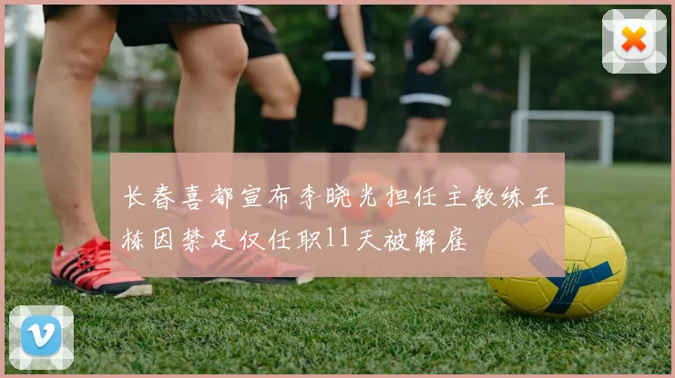 长春喜都宣布李晓光担任主教练王栋因禁足仅任职11天被解雇