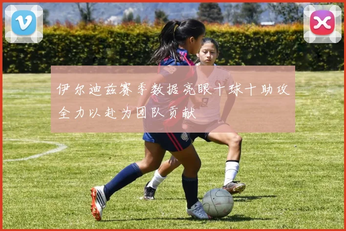 伊尔迪兹赛季数据亮眼十球十助攻全力以赴为团队贡献