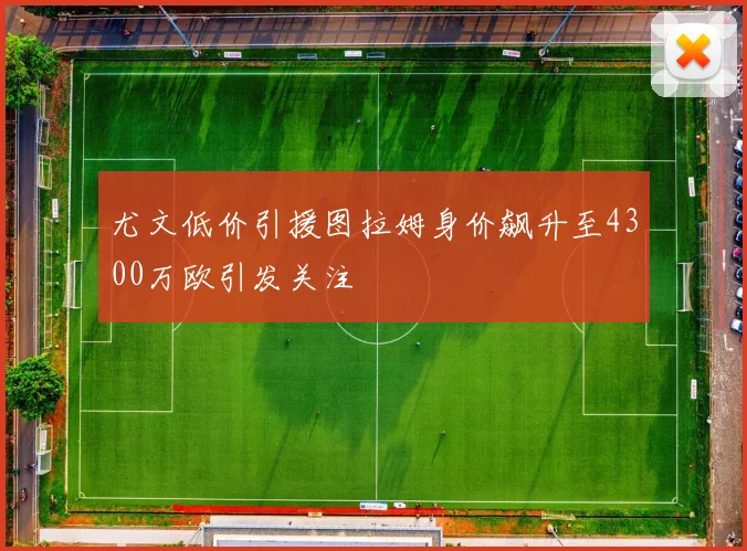 尤文低价引援图拉姆身价飙升至4300万欧引发关注