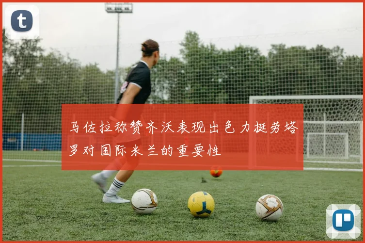 马佐拉称赞齐沃表现出色力挺劳塔罗对国际米兰的重要性