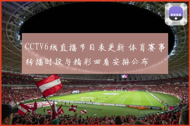 CCTV6线直播节目表更新 体育赛事转播时段与精彩回看安排公布