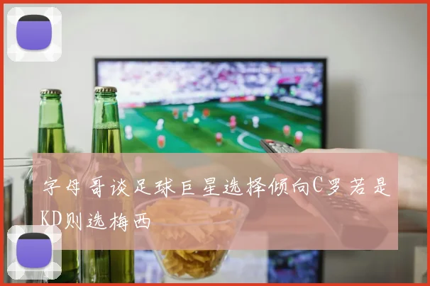 字母哥谈足球巨星选择倾向C罗若是KD则选梅西