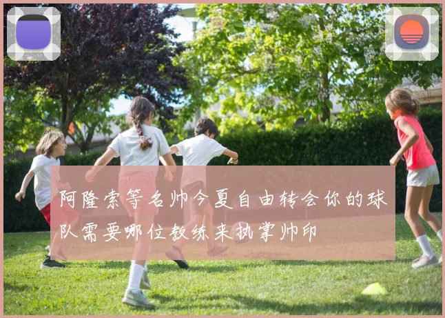 阿隆索等名帅今夏自由转会你的球队需要哪位教练来执掌帅印