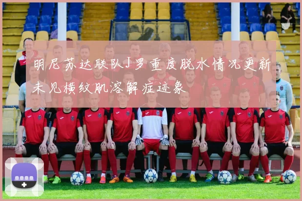 明尼苏达联队J罗重度脱水情况更新未见横纹肌溶解症迹象