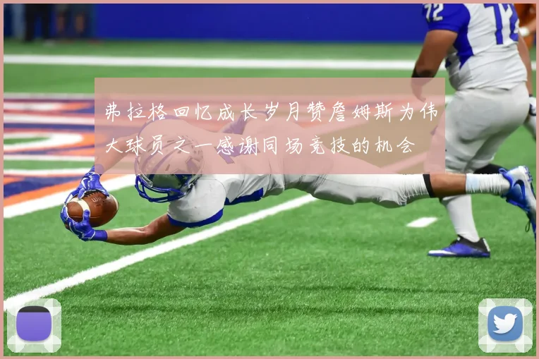 弗拉格回忆成长岁月赞詹姆斯为伟大球员之一感谢同场竞技的机会