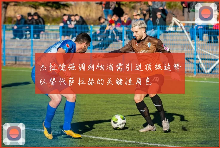杰拉德强调利物浦需引进顶级边锋以替代萨拉赫的关键性角色