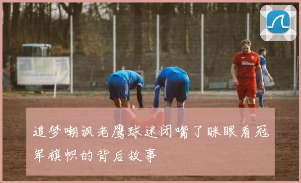 追梦嘲讽老鹰球迷闭嘴了眯眼看冠军旗帜的背后故事