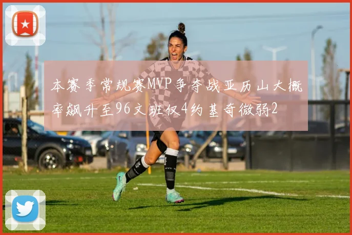 本赛季常规赛MVP争夺战亚历山大概率飙升至96文班仅4约基奇微弱2